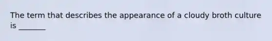 The term that describes the appearance of a cloudy broth culture is _______