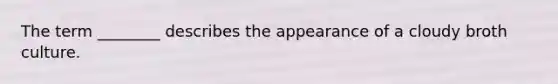 The term ________ describes the appearance of a cloudy broth culture.