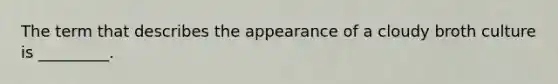 The term that describes the appearance of a cloudy broth culture is _________.