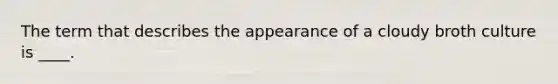 The term that describes the appearance of a cloudy broth culture is ____.
