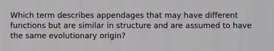 Which term describes appendages that may have different functions but are similar in structure and are assumed to have the same evolutionary origin?