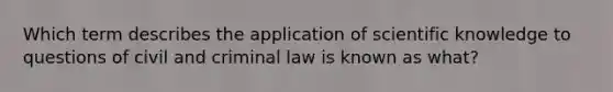 Which term describes the application of scientific knowledge to questions of civil and criminal law is known as what?