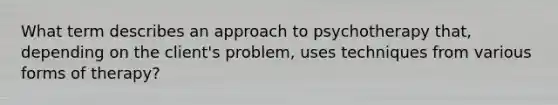 What term describes an approach to psychotherapy that, depending on the client's problem, uses techniques from various forms of therapy?