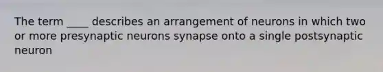 The term ____ describes an arrangement of neurons in which two or more presynaptic neurons synapse onto a single postsynaptic neuron