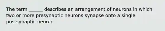 The term ______ describes an arrangement of neurons in which two or more presynaptic neurons synapse onto a single postsynaptic neuron