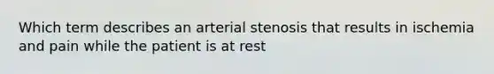 Which term describes an arterial stenosis that results in ischemia and pain while the patient is at rest