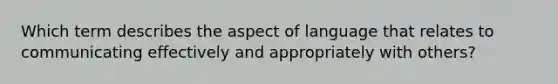 Which term describes the aspect of language that relates to communicating effectively and appropriately with others?