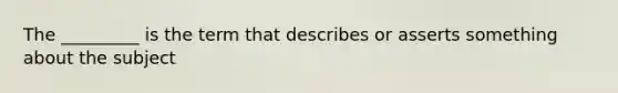 The _________ is the term that describes or asserts something about the subject