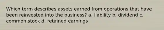 Which term describes assets earned from operations that have been reinvested into the business? a. liability b. dividend c. common stock d. retained earnings