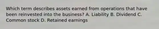 Which term describes assets earned from operations that have been reinvested into the business? A. Liability B. Dividend C. Common stock D. Retained earnings