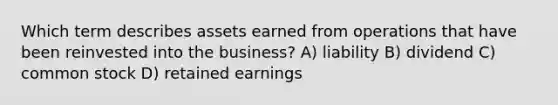 Which term describes assets earned from operations that have been reinvested into the business? A) liability B) dividend C) common stock D) retained earnings