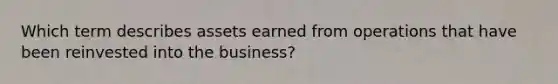 Which term describes assets earned from operations that have been reinvested into the business?