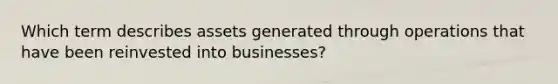 Which term describes assets generated through operations that have been reinvested into businesses?