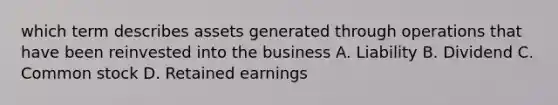 which term describes assets generated through operations that have been reinvested into the business A. Liability B. Dividend C. Common stock D. Retained earnings