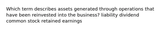 Which term describes assets generated through operations that have been reinvested into the business? liability dividend common stock retained earnings