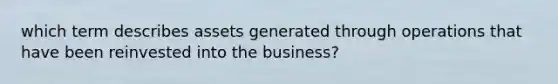 which term describes assets generated through operations that have been reinvested into the business?