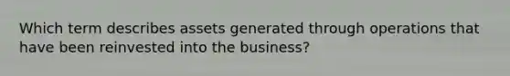 Which term describes assets generated through operations that have been reinvested into the business?