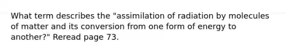 What term describes the "assimilation of radiation by molecules of matter and its conversion from one form of energy to another?" Reread page 73.