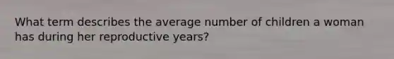 What term describes the average number of children a woman has during her reproductive years?