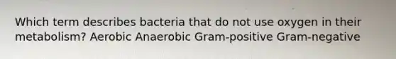 Which term describes bacteria that do not use oxygen in their metabolism? Aerobic Anaerobic Gram-positive Gram-negative