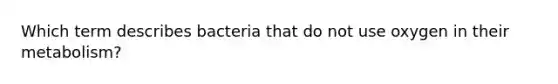 Which term describes bacteria that do not use oxygen in their metabolism?