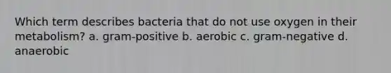 Which term describes bacteria that do not use oxygen in their metabolism? a. gram-positive b. aerobic c. gram-negative d. anaerobic