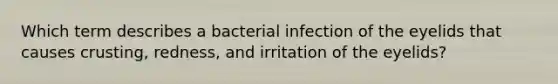 Which term describes a bacterial infection of the eyelids that causes crusting, redness, and irritation of the eyelids?