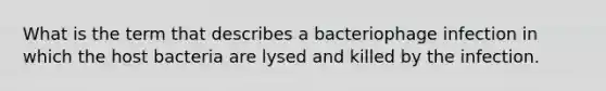 What is the term that describes a bacteriophage infection in which the host bacteria are lysed and killed by the infection.