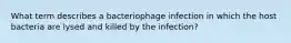 What term describes a bacteriophage infection in which the host bacteria are lysed and killed by the infection?