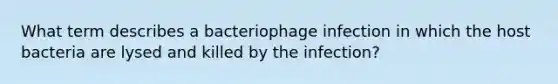 What term describes a bacteriophage infection in which the host bacteria are lysed and killed by the infection?