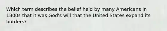 Which term describes the belief held by many Americans in 1800s that it was God's will that the United States expand its borders?