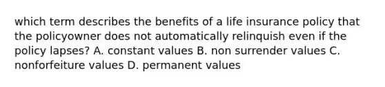 which term describes the benefits of a life insurance policy that the policyowner does not automatically relinquish even if the policy lapses? A. constant values B. non surrender values C. nonforfeiture values D. permanent values