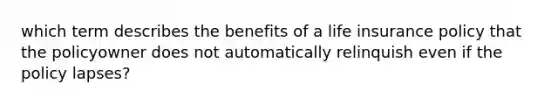 which term describes the benefits of a life insurance policy that the policyowner does not automatically relinquish even if the policy lapses?