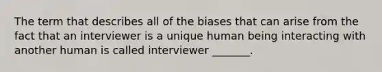 The term that describes all of the biases that can arise from the fact that an interviewer is a unique human being interacting with another human is called interviewer _______.