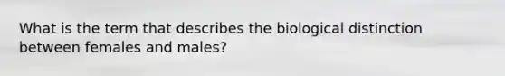 What is the term that describes the biological distinction between females and males?