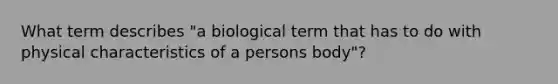 What term describes "a biological term that has to do with physical characteristics of a persons body"?