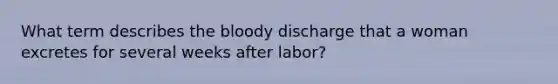 What term describes the bloody discharge that a woman excretes for several weeks after labor?