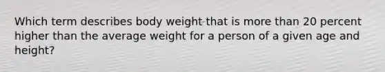 Which term describes body weight that is more than 20 percent higher than the average weight for a person of a given age and height?