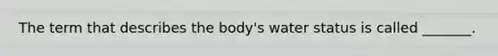 The term that describes the body's water status is called _______.