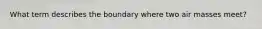 What term describes the boundary where two air masses meet?