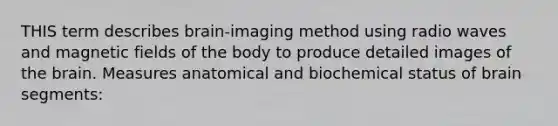 THIS term describes brain-imaging method using radio waves and magnetic fields of the body to produce detailed images of the brain. Measures anatomical and biochemical status of brain segments: