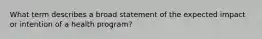 What term describes a broad statement of the expected impact or intention of a health program?