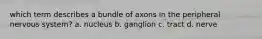 which term describes a bundle of axons in the peripheral nervous system? a. nucleus b. ganglion c. tract d. nerve