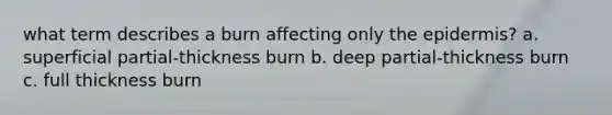 what term describes a burn affecting only the epidermis? a. superficial partial-thickness burn b. deep partial-thickness burn c. full thickness burn