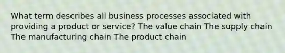 What term describes all business processes associated with providing a product or service? The value chain The supply chain The manufacturing chain The product chain