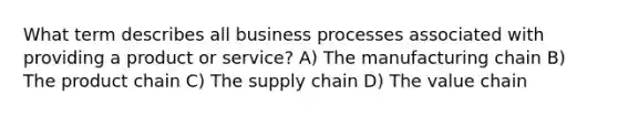 What term describes all business processes associated with providing a product or service? A) The manufacturing chain B) The product chain C) The supply chain D) The value chain