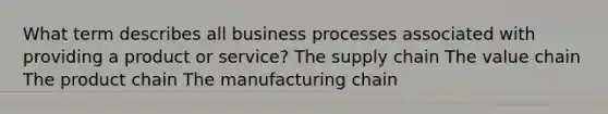 What term describes all business processes associated with providing a product or service? The supply chain The value chain The product chain The manufacturing chain