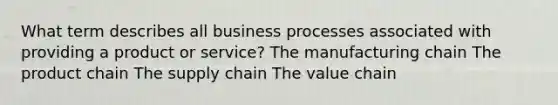 What term describes all business processes associated with providing a product or service? The manufacturing chain The product chain The supply chain The value chain