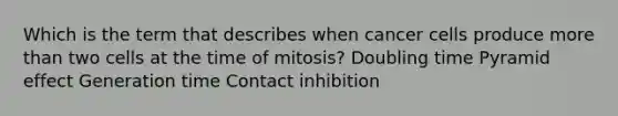 Which is the term that describes when cancer cells produce more than two cells at the time of mitosis? Doubling time Pyramid effect Generation time Contact inhibition