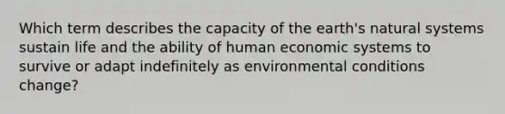 Which term describes the capacity of the earth's natural systems sustain life and the ability of human economic systems to survive or adapt indefinitely as environmental conditions change?